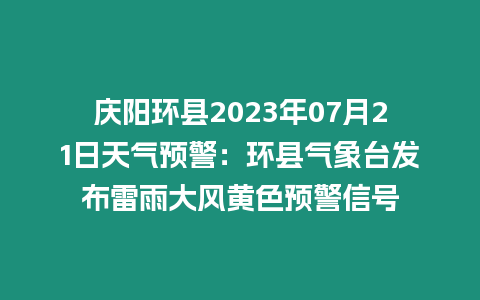 慶陽環縣2023年07月21日天氣預警：環縣氣象臺發布雷雨大風黃色預警信號