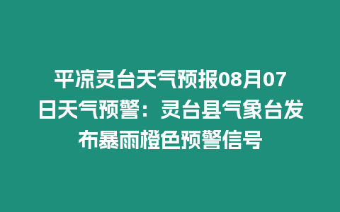 平涼靈臺天氣預報08月07日天氣預警：靈臺縣氣象臺發布暴雨橙色預警信號