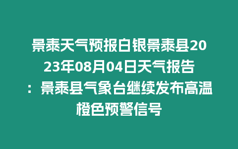 景泰天氣預報白銀景泰縣2023年08月04日天氣報告：景泰縣氣象臺繼續發布高溫橙色預警信號