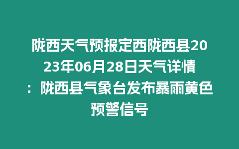 隴西天氣預報定西隴西縣2023年06月28日天氣詳情：隴西縣氣象臺發布暴雨黃色預警信號