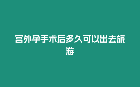 宮外孕手術(shù)后多久可以出去旅游