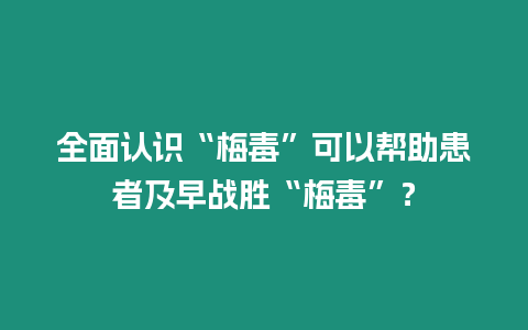 全面認識“梅毒”可以幫助患者及早戰(zhàn)勝“梅毒”？