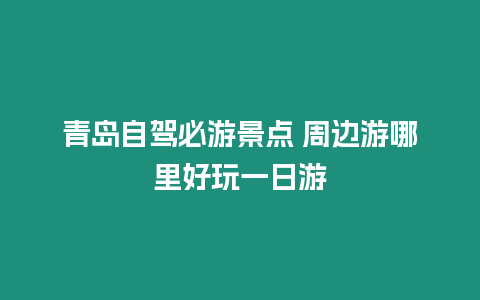 青島自駕必游景點 周邊游哪里好玩一日游