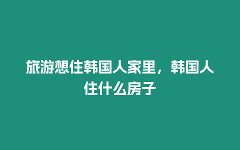 旅游想住韓國人家里，韓國人住什么房子