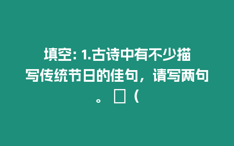 填空: 1.古詩中有不少描寫傳統(tǒng)節(jié)日的佳句，請(qǐng)寫兩句。 ⑴（