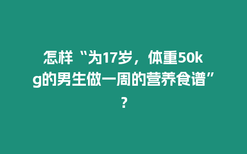 怎樣“為17歲，體重50kg的男生做一周的營養(yǎng)食譜”？