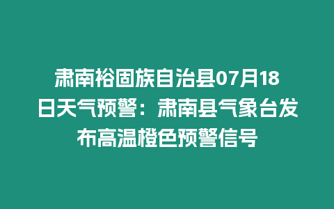 肅南裕固族自治縣07月18日天氣預警：肅南縣氣象臺發(fā)布高溫橙色預警信號