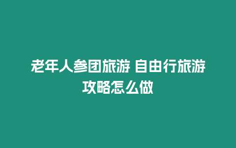 老年人參團旅游 自由行旅游攻略怎么做