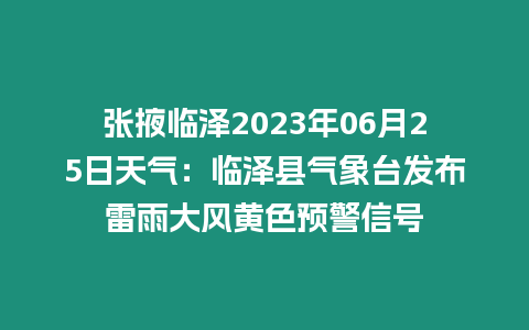 張掖臨澤2023年06月25日天氣：臨澤縣氣象臺發布雷雨大風黃色預警信號