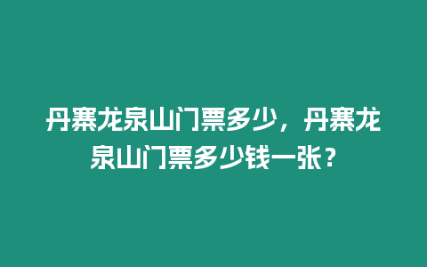 丹寨龍泉山門票多少，丹寨龍泉山門票多少錢一張？