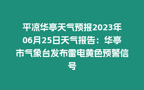 平涼華亭天氣預報2023年06月25日天氣報告：華亭市氣象臺發布雷電黃色預警信號