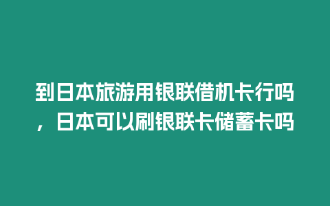 到日本旅游用銀聯借機卡行嗎，日本可以刷銀聯卡儲蓄卡嗎