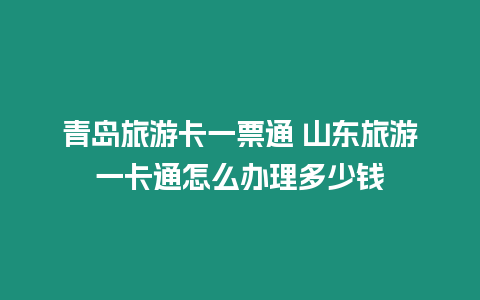 青島旅游卡一票通 山東旅游一卡通怎么辦理多少錢