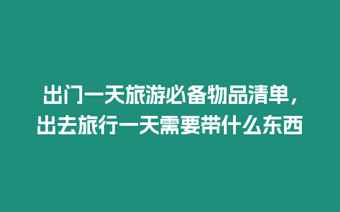 出門一天旅游必備物品清單，出去旅行一天需要帶什么東西