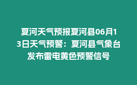 夏河天氣預(yù)報(bào)夏河縣06月13日天氣預(yù)警：夏河縣氣象臺(tái)發(fā)布雷電黃色預(yù)警信號(hào)