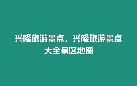 興隆旅游景點，興隆旅游景點大全景區地圖