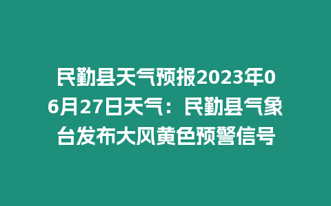 民勤縣天氣預報2023年06月27日天氣：民勤縣氣象臺發布大風黃色預警信號