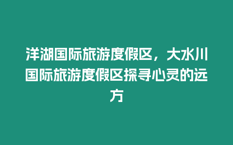 洋湖國際旅游度假區，大水川國際旅游度假區探尋心靈的遠方