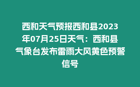 西和天氣預(yù)報(bào)西和縣2023年07月25日天氣：西和縣氣象臺(tái)發(fā)布雷雨大風(fēng)黃色預(yù)警信號(hào)