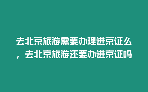 去北京旅游需要辦理進京證么，去北京旅游還要辦進京證嗎