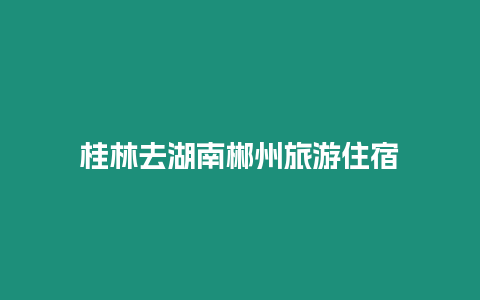 桂林去湖南郴州旅游住宿