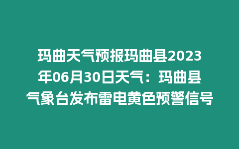 瑪曲天氣預報瑪曲縣2023年06月30日天氣：瑪曲縣氣象臺發布雷電黃色預警信號