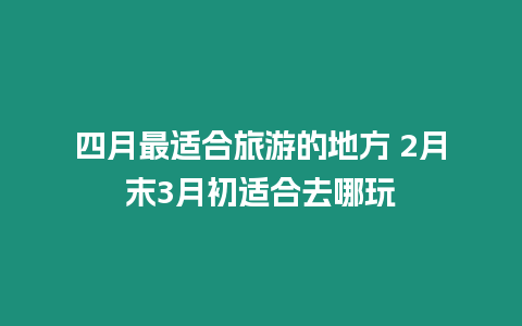 四月最適合旅游的地方 2月末3月初適合去哪玩