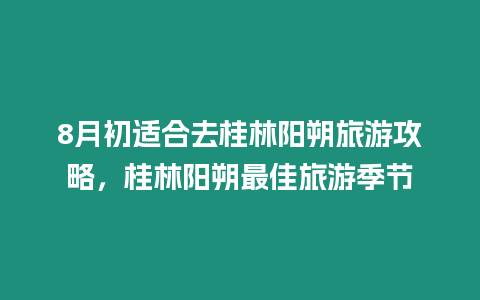 8月初適合去桂林陽朔旅游攻略，桂林陽朔最佳旅游季節(jié)