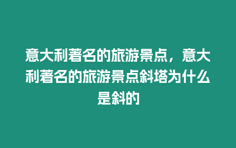 意大利著名的旅游景點，意大利著名的旅游景點斜塔為什么是斜的