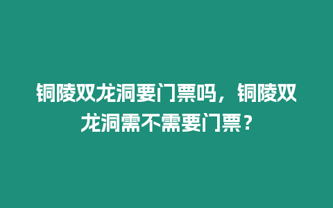 銅陵雙龍洞要門票嗎，銅陵雙龍洞需不需要門票？