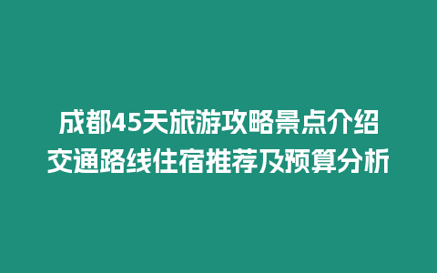 成都45天旅游攻略景點(diǎn)介紹交通路線住宿推薦及預(yù)算分析