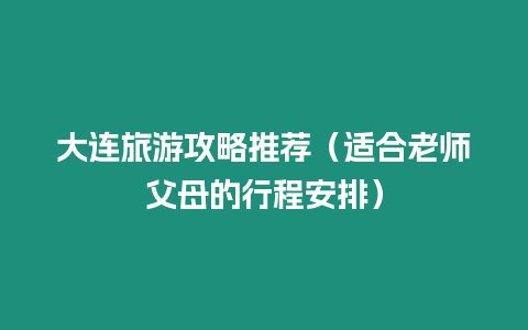 大連旅游攻略推薦（適合老師父母的行程安排）