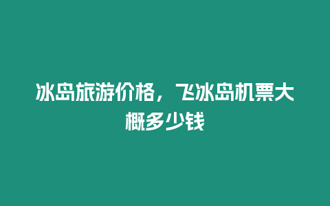 冰島旅游價格，飛冰島機票大概多少錢