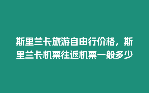 斯里蘭卡旅游自由行價格，斯里蘭卡機票往返機票一般多少