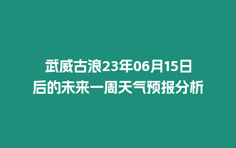 武威古浪23年06月15日后的未來一周天氣預報分析