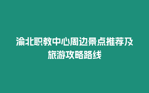 渝北職教中心周邊景點推薦及旅游攻略路線