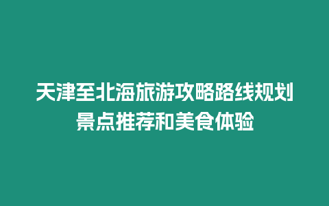 天津至北海旅游攻略路線規劃景點推薦和美食體驗