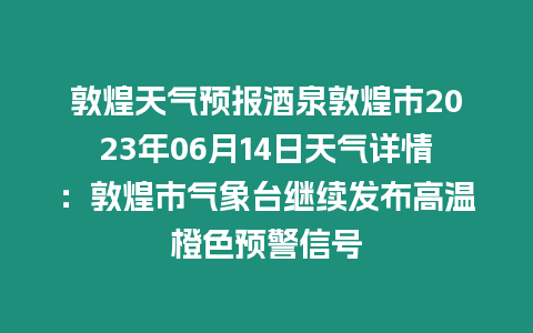 敦煌天氣預(yù)報(bào)酒泉敦煌市2023年06月14日天氣詳情：敦煌市氣象臺(tái)繼續(xù)發(fā)布高溫橙色預(yù)警信號(hào)