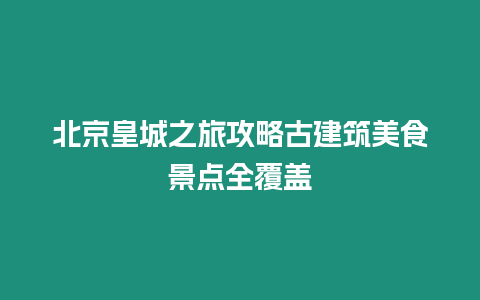 北京皇城之旅攻略古建筑美食景點(diǎn)全覆蓋