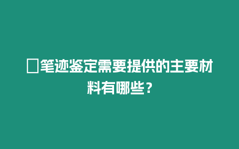 ?筆跡鑒定需要提供的主要材料有哪些？