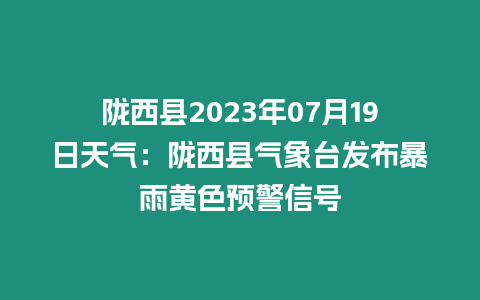 隴西縣2023年07月19日天氣：隴西縣氣象臺發布暴雨黃色預警信號