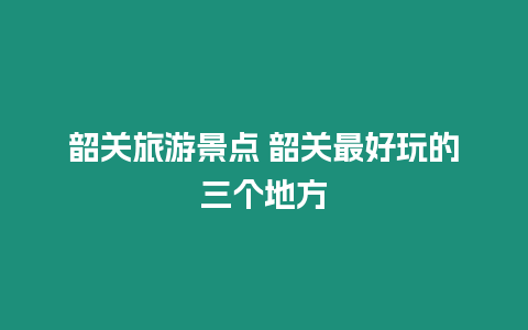 韶關(guān)旅游景點 韶關(guān)最好玩的三個地方