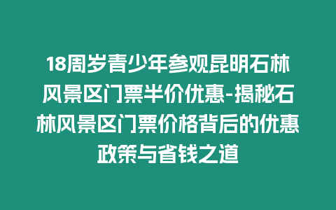 18周歲青少年參觀昆明石林風(fēng)景區(qū)門(mén)票半價(jià)優(yōu)惠-揭秘石林風(fēng)景區(qū)門(mén)票價(jià)格背后的優(yōu)惠政策與省錢(qián)之道