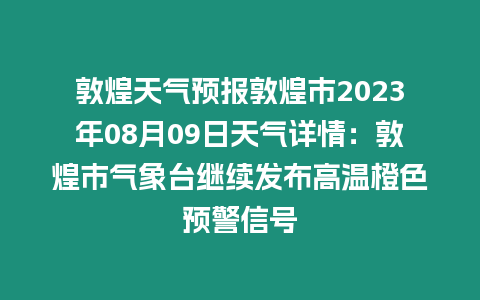 敦煌天氣預(yù)報(bào)敦煌市2023年08月09日天氣詳情：敦煌市氣象臺(tái)繼續(xù)發(fā)布高溫橙色預(yù)警信號(hào)