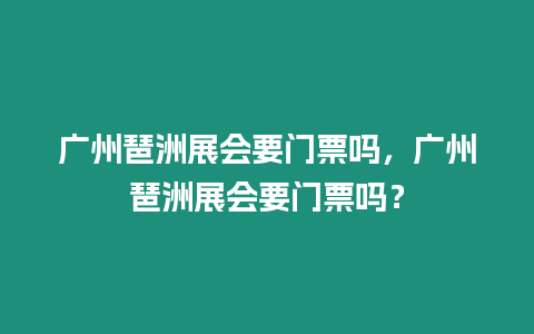 廣州琶洲展會要門票嗎，廣州琶洲展會要門票嗎？