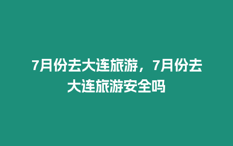 7月份去大連旅游，7月份去大連旅游安全嗎