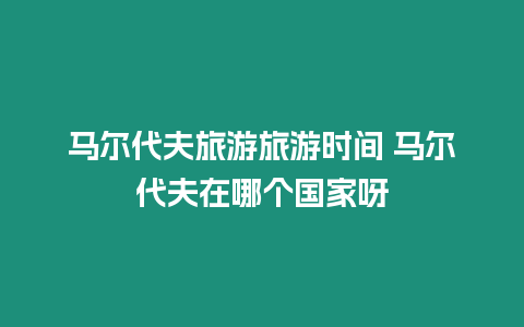 馬爾代夫旅游旅游時(shí)間 馬爾代夫在哪個(gè)國(guó)家呀