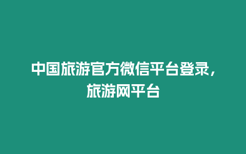 中國旅游官方微信平臺登錄，旅游網平臺