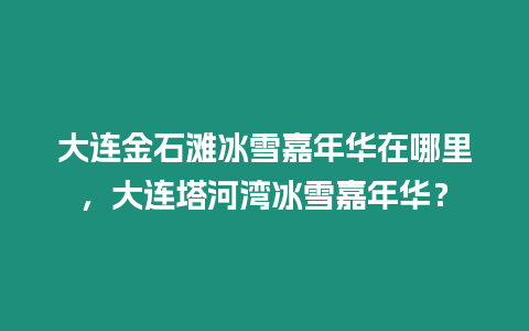 大連金石灘冰雪嘉年華在哪里，大連塔河灣冰雪嘉年華？