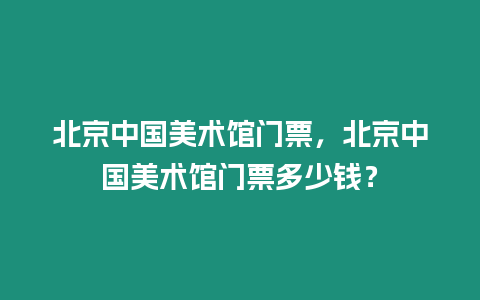 北京中國美術館門票，北京中國美術館門票多少錢？